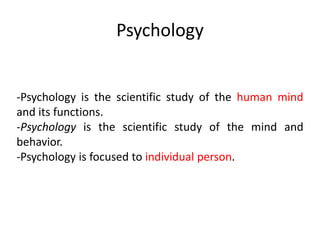 Psychology
-Psychology is the scientific study of the human mind
and its functions.
-Psychology is the scientific study of the mind and
behavior.
-Psychology is focused to individual person.
 
