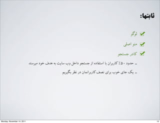:‫ﺛﺎﺑﺘﻬﺎ‬
‫ﻟﻮﮔﻮ‬
G‫ﺍاﺻﻠ‬ ‫ﻣﻨﻮ‬
‫ﺟﺴﺘﺠﻮ‬ ‫ﮐﺎﺩدﺭر‬
‫ﻣﯿﺮﺳﻨﺪ‬ ‫ﺧﻮﺩد‬ ‫ﻫﺪﻑف‬ ‫ﺑﻪ‬ ‫ﺳﺎﯾﺖ‬ ‫ﻭوﺏب‬ ‫ﺩدﺍاﺧﻞ‬ ‫ﺟﺴﺘﺠﻮ‬ ‫ﺍاﺯز‬ ‫ﺍاﺳﺘﻔﺎﺩدﻩه‬ ‫ﺑﺎ‬ ‫ﮐﺎﺭرﺑﺮﺍاﻥن‬٪۵٠۰ ‫ﺣﺪﻭوﺩد‬ ‐‑⁃
‫ﺑ`ﯿﺮﯾﻢ‬ ‫ﻧﻈﺮ‬ ‫ﺩدﺭر‬ ‫ﮐﺎﺭرﺑﺮﺍاﻧﻤﺎﻥن‬‫ﻧﺼﻒ‬ ‫ﺑﺮﺍاﯼی‬ ‫ﺧﻮﺏب‬ ‫ﺟﺎﯼی‬ d‫ﯾ‬ ‐‑⁃
14Monday, November 14, 2011
 