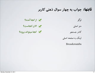‫ﺁآﻣﺪﻩه؟‬ ‫ﮐﺠﺎ‬‫ﺍاﺯز‬
‫ﮐﺠﺎﺳﺖ؟‬‫ﺍاﻻﻥن‬
‫ﺑﺮﻭوﺩد؟‬ ‫ﻣﯿﺘﻮﺍاﻧﺪ‬ ‫ﮐﺠﺎ‬
:‫ﺛﺎﺑﺘﻬﺎ‬‫ﮐﺎرﺑﺮ‬ ‫ذﻫﻨﯽ‬ ‫ﺳﻮال‬ ‫ﭼﻬﺎر‬ ‫ﺑﻪ‬ ‫ﺟﻮاب‬
‫ﻟﻮﮔﻮ‬
G‫ﺍاﺻﻠ‬ ‫ﻣﻨﻮ‬
‫ﺟﺴﺘﺠﻮ‬ ‫ﮐﺎﺩدﺭر‬
G‫ﺍاﺻﻠ‬ ‫ﺻﻔﺤﻪ‬ ‫ﺑﻪ‬ ‫ﻟﯿﻨﮏ‬
Breadcrumbs
17Monday, November 14, 2011
 