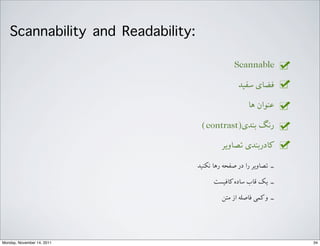 Scannable
‫ﺳﻔﯿﺪ‬ ‫ﻓﻀﺎﯼی‬
‫ﻫﺎ‬ ‫ﻋﻨﻮﺍاﻥن‬
(contrast)‫ﺑﻨﺪﯼی‬ ‫ﺭرﻧﮓ‬
‫ﺗﺼﺎﻭوﯾﺮ‬ ‫ﮐﺎﺩدﺭرﺑﻨﺪﯼی‬
Scannability and Readability:
‫ﻧﮑﻨﯿﺪ‬ ‫ﺭرﻫﺎ‬ ‫ﺻﻔﺤﻪ‬ ‫ﺩدﺭر‬ ‫ﺭرﺍا‬ ‫ﺗﺼﺎﻭوﯾﺮ‬ ‐‑⁃
‫ﮐﺎﻓﯿﺴﺖ‬‫ﺳﺎﺩدﻩه‬ ‫ﻗﺎﺏب‬ d‫ﯾ‬ ‐‑⁃
‫ﻣﺘﻦ‬ ‫ﺍاﺯز‬ ‫ﻓﺎﺻﻠﻪ‬ G‫ﮐﻤ‬‫ﻭو‬ ‐‑⁃
34Monday, November 14, 2011
 
