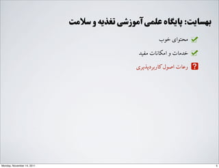 ‫ﺧﻮﺏب‬ ‫ﻣﺤﺘﻮﺍاﯼی‬
‫ﻣﻔﯿﺪ‬ ‫ﺍاﻣ,ﺎﻧﺎﺕت‬ ‫ﻭو‬ ‫ﺧﺪﻣﺎﺕت‬
‫ﮐﺎﺭرﺑﺮﺩدﭘﺬﯾﺮﯼی‬‫ﺍاﺻﻮﻝل‬ ‫ﺭرﻋﺎﺕت‬
‫ﺳﻼﻣﺖ‬ ‫ﻭو‬ ‫ﺗﻐﺬﯾﻪ‬ ‫ﺁآﻣﻮﺯزﺷﯽ‬ ‫ﻋﻠﻤﯽ‬ ‫ﭘﺎﯾﮕﺎﻩه‬ :‫ﺑﻬﺴﺎﯾﺖ‬
5Monday, November 14, 2011
 