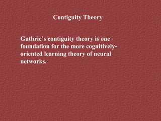Contiguity Theory 
Guthrie’s contiguity theory is one 
foundation for the more cognitively-oriented 
learning theory of neural 
networks. 
 