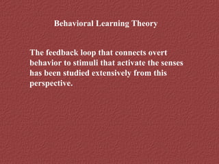 Behavioral Learning Theory 
The feedback loop that connects overt 
behavior to stimuli that activate the senses 
has been studied extensively from this 
perspective. 
 