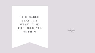 BE HUMBLE,
BEAT THE
WEAK: FIND
THE DELICATE
WITHIN
 