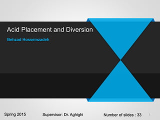 Acid Placement and Diversion
Behzad Hosseinzadeh
1Spring 2015 Number of slides : 33Supervisor: Dr. Aghighi
 