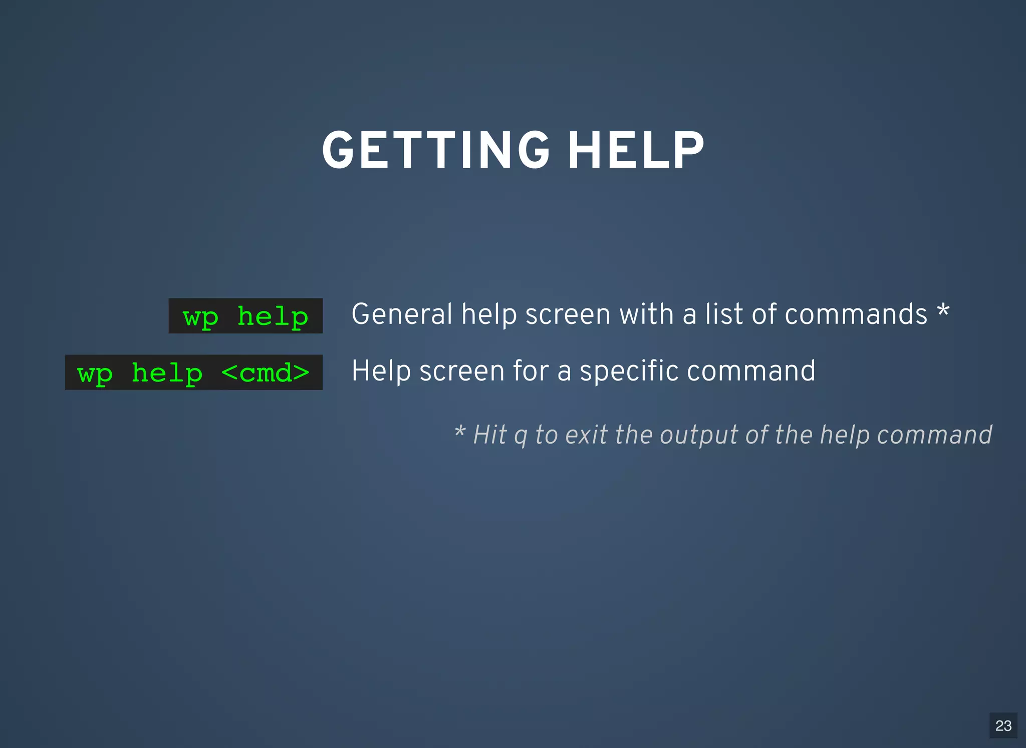 GETTING HELP General help screen with a list of commands *wp help Help screen for a speciﬁc commandwp help <cmd> * Hit q to exit the output of the help command 23 