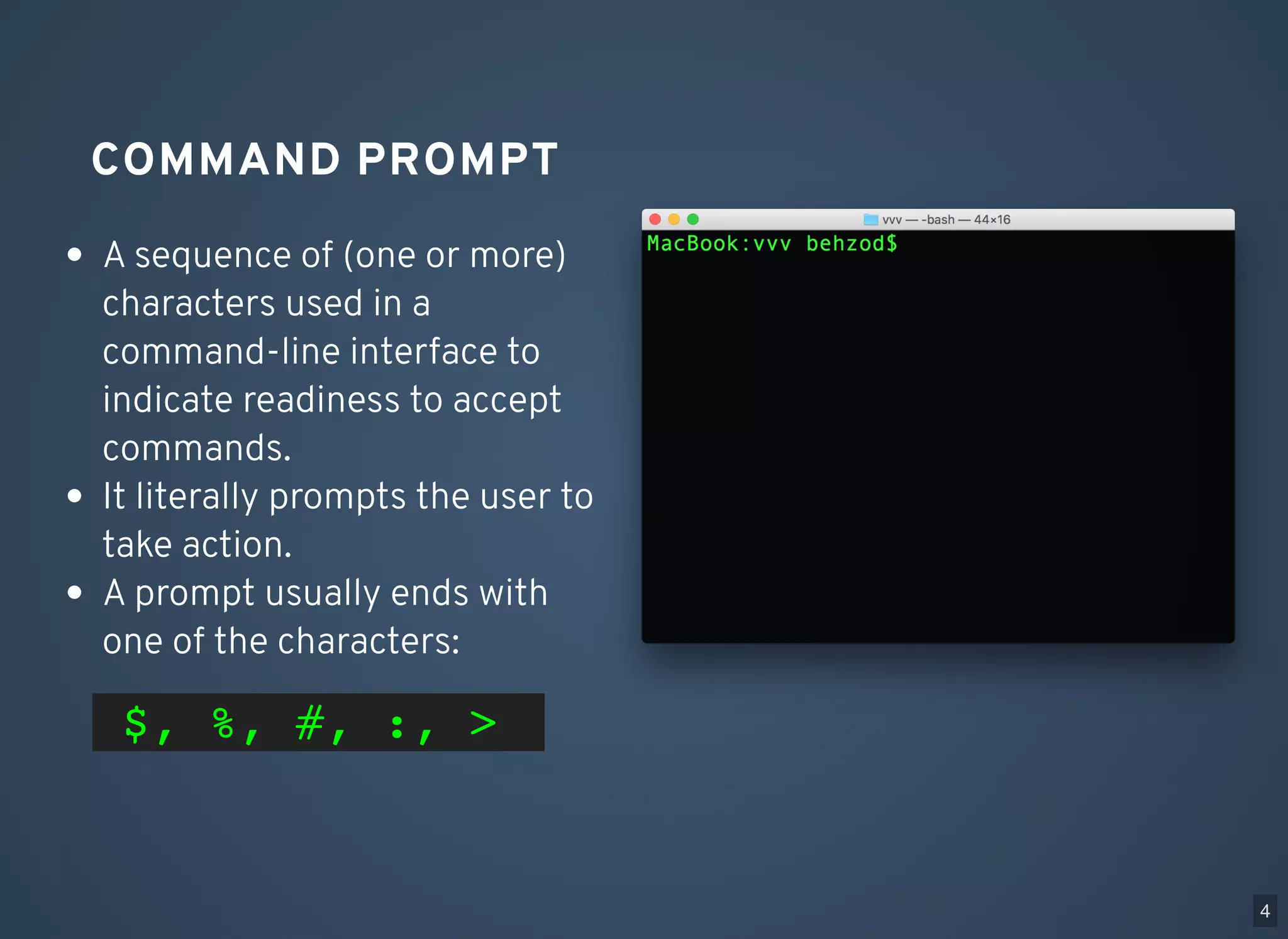 COMMAND PROMPT A sequence of (one or more) characters used in a command-line interface to indicate readiness to accept commands. It literally prompts the user to take action. A prompt usually ends with one of the characters: $, %, #, :, > 4 