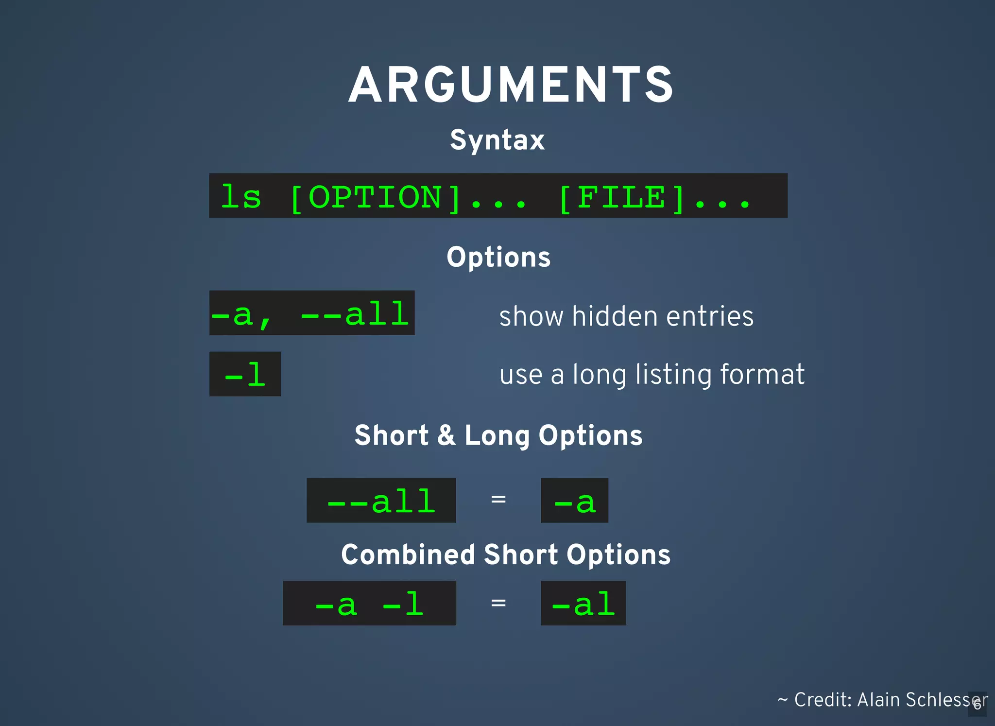 ARGUMENTS ls [OPTION]... [FILE]... Syntax -a, --all show hidden entries -l use a long listing format Options Short & Long Options Combined Short Options --all -a -a -l -al = = ~ Credit: Alain Schlesser6 