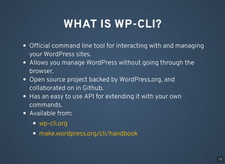 WHAT IS WP-CLI?
Ofﬁcial command line tool for interacting with and managing
your WordPress sites.
Allows you manage WordPr...