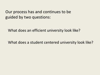 Our process has and continues to be
guided by two questions:
What does an efficient university look like?
What does a student centered university look like?
 