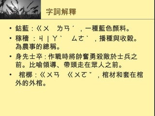 字詞解釋 鈷藍：ㄍㄨ　ㄌㄢ ˊ  ，一種藍色顏料。  稼穡 ：ㄐ｜ㄚ ˋ 　ㄙㄜ ˋ  ，播種與收穀。為農事的總稱。  身先士卒 : 作戰時將帥奮勇殺敵於士兵之前。比喻領導、帶頭走在眾人之前。  棺槨：ㄍㄨㄢ　ㄍㄨㄛ ˇ  ，棺材和套在棺外的外棺。  