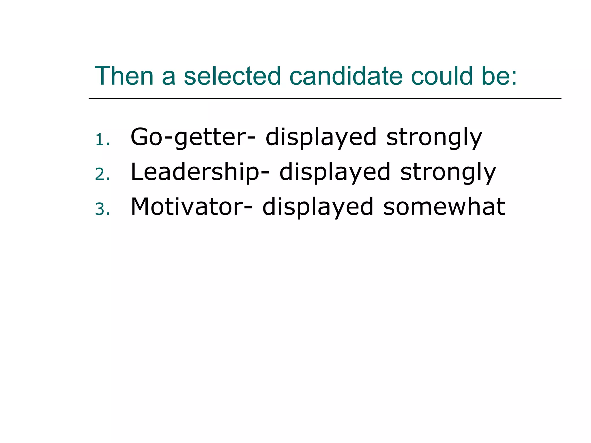 Then a selected candidate could be: Go-getter- displayed strongly Leadership- displayed strongly Motivator- displayed somewhat 