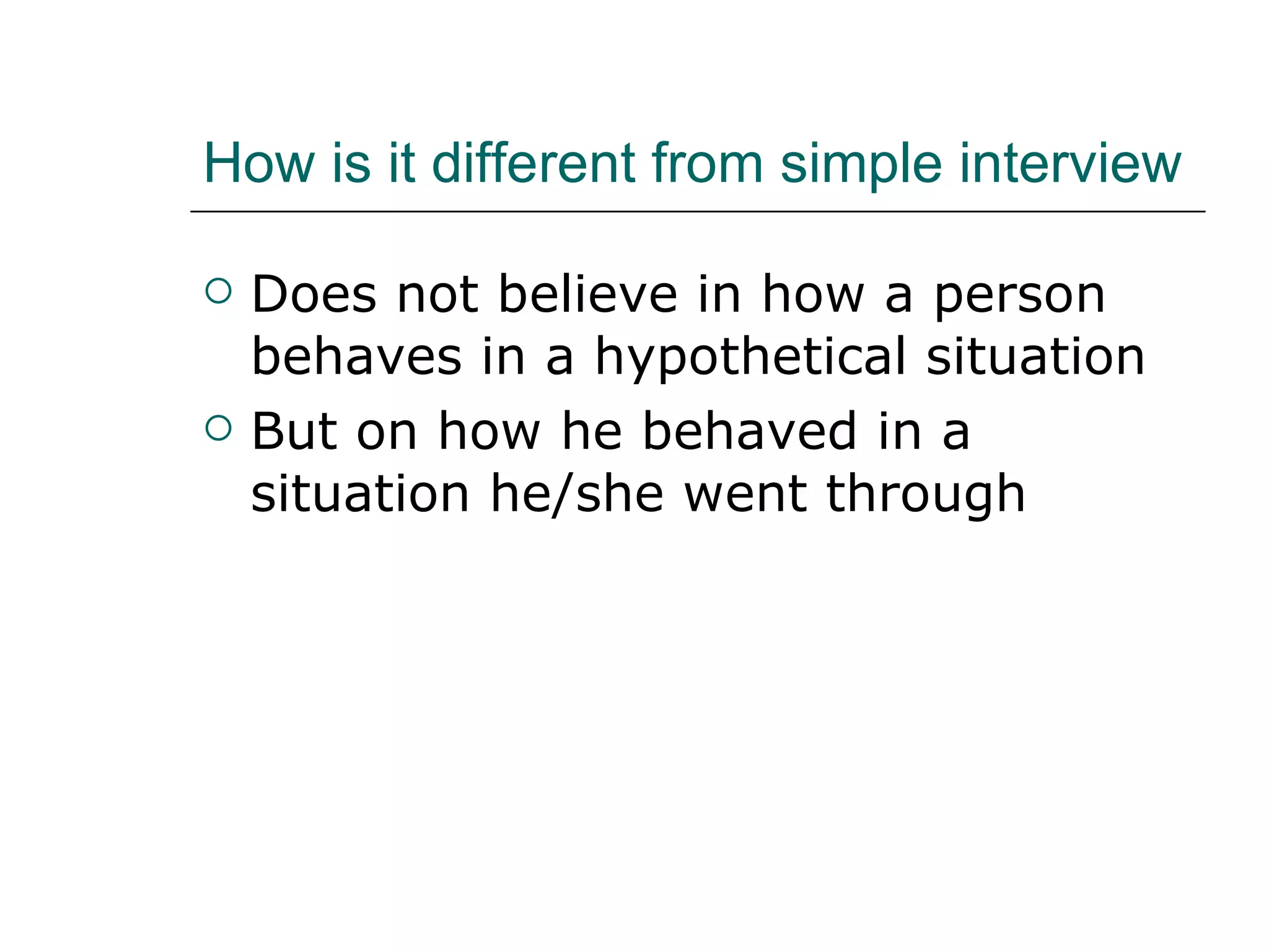 How is it different from simple interview  Does not believe in how a person behaves in a hypothetical situation But on how he behaved in a situation he/she went through 