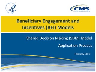 Beneficiary Engagement and
Incentives (BEI) Models
Shared Decision Making (SDM) Model
Application Process
February 2017
 