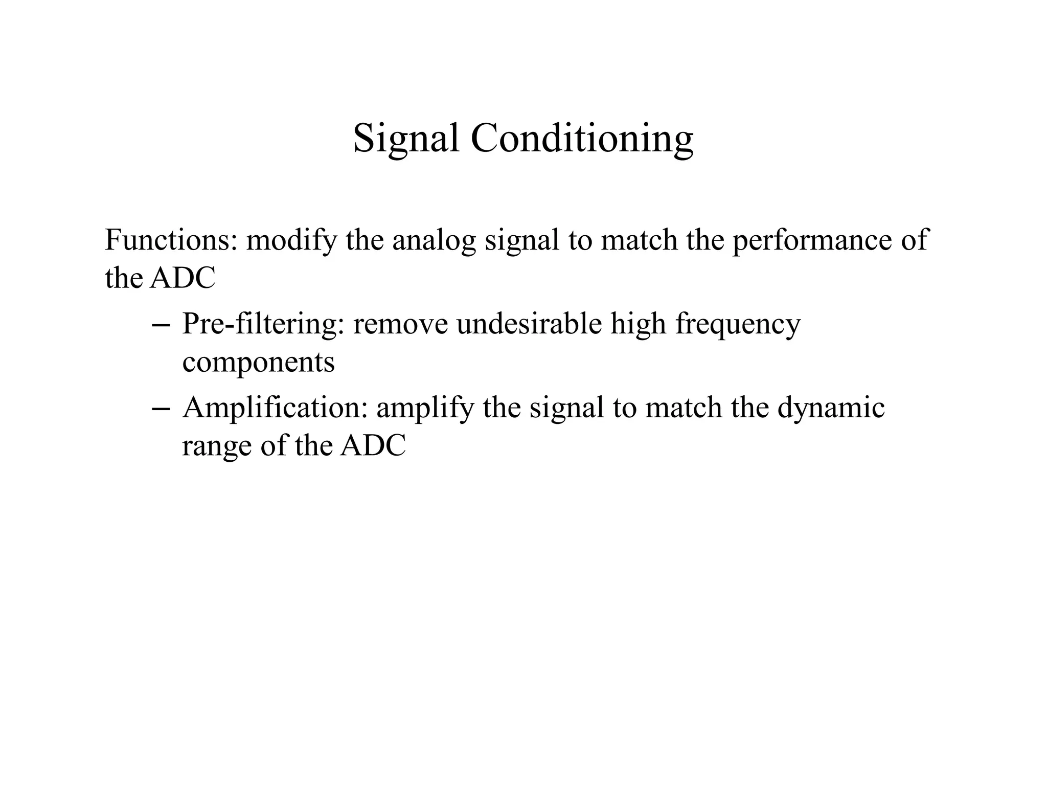 Signal Conditioning
Functions: modify the analog signal to match the performance of
the ADC
– Pre-filtering: remove undesirable high frequency
components
– Amplification: amplify the signal to match the dynamic
range of the ADC
 