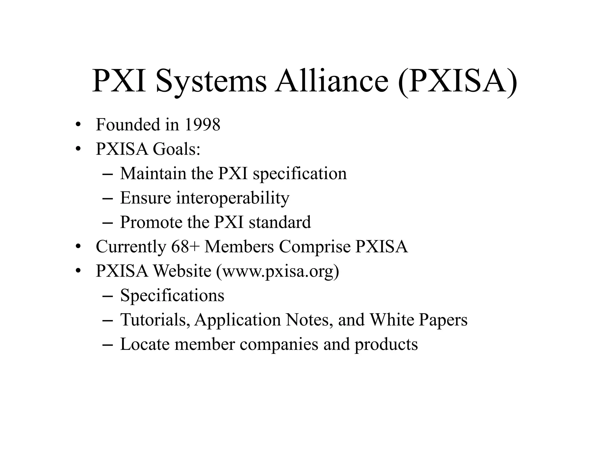 PXI Systems Alliance (PXISA)
• Founded in 1998
• PXISA Goals:
– Maintain the PXI specification
– Ensure interoperability
– Promote the PXI standard
• Currently 68+ Members Comprise PXISA
• PXISA Website (www.pxisa.org)
– Specifications
– Tutorials, Application Notes, and White Papers
– Locate member companies and products
 