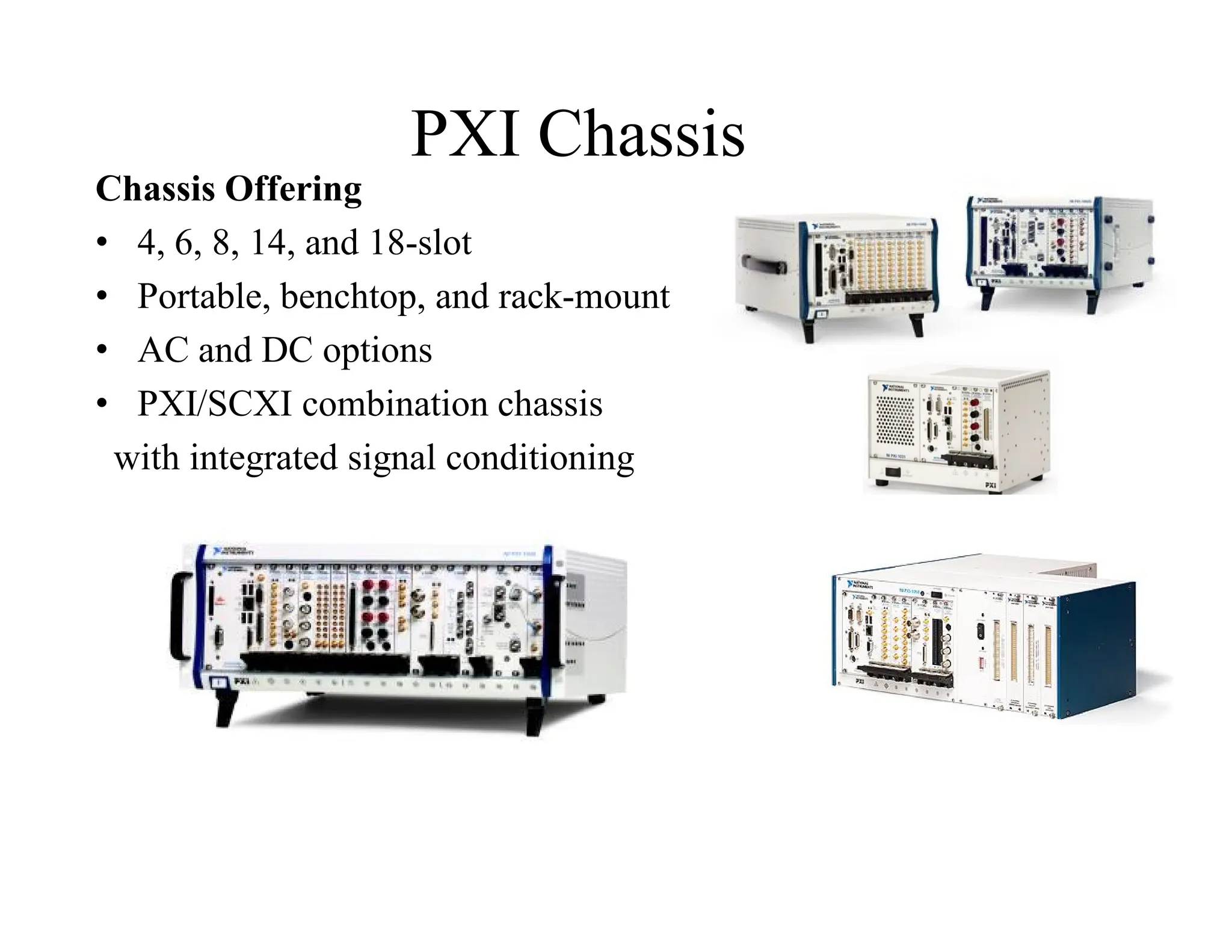PXI Chassis
Chassis Offering
• 4, 6, 8, 14, and 18-slot
• Portable, benchtop, and rack-mount
• AC and DC options
• PXI/SCXI combination chassis
with integrated signal conditioning
 