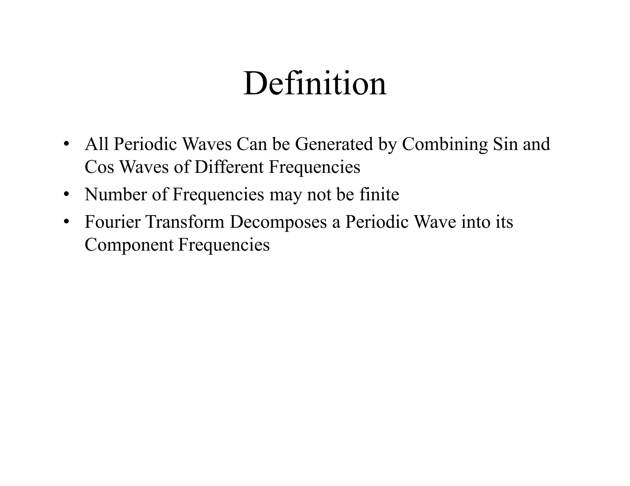 Definition
• All Periodic Waves Can be Generated by Combining Sin and
Cos Waves of Different Frequencies
• Number of Frequencies may not be finite
• Fourier Transform Decomposes a Periodic Wave into its
Component Frequencies
 