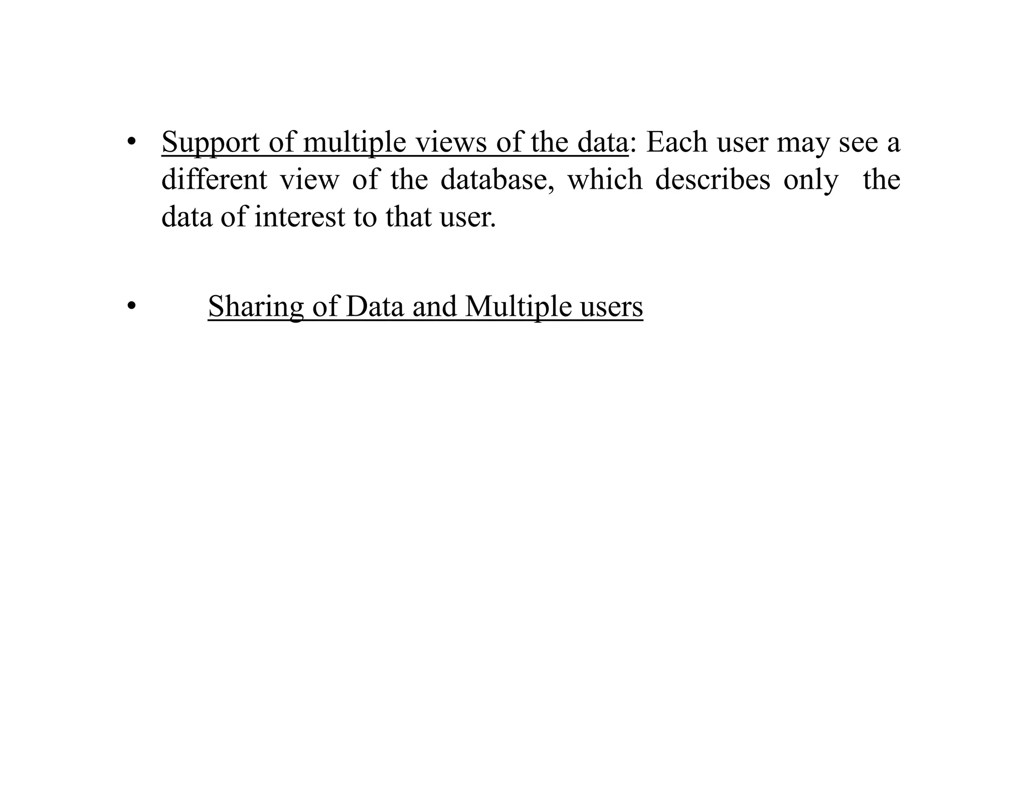 • Support of multiple views of the data: Each user may see a
different view of the database, which describes only the
data of interest to that user.
• Sharing of Data and Multiple users
 