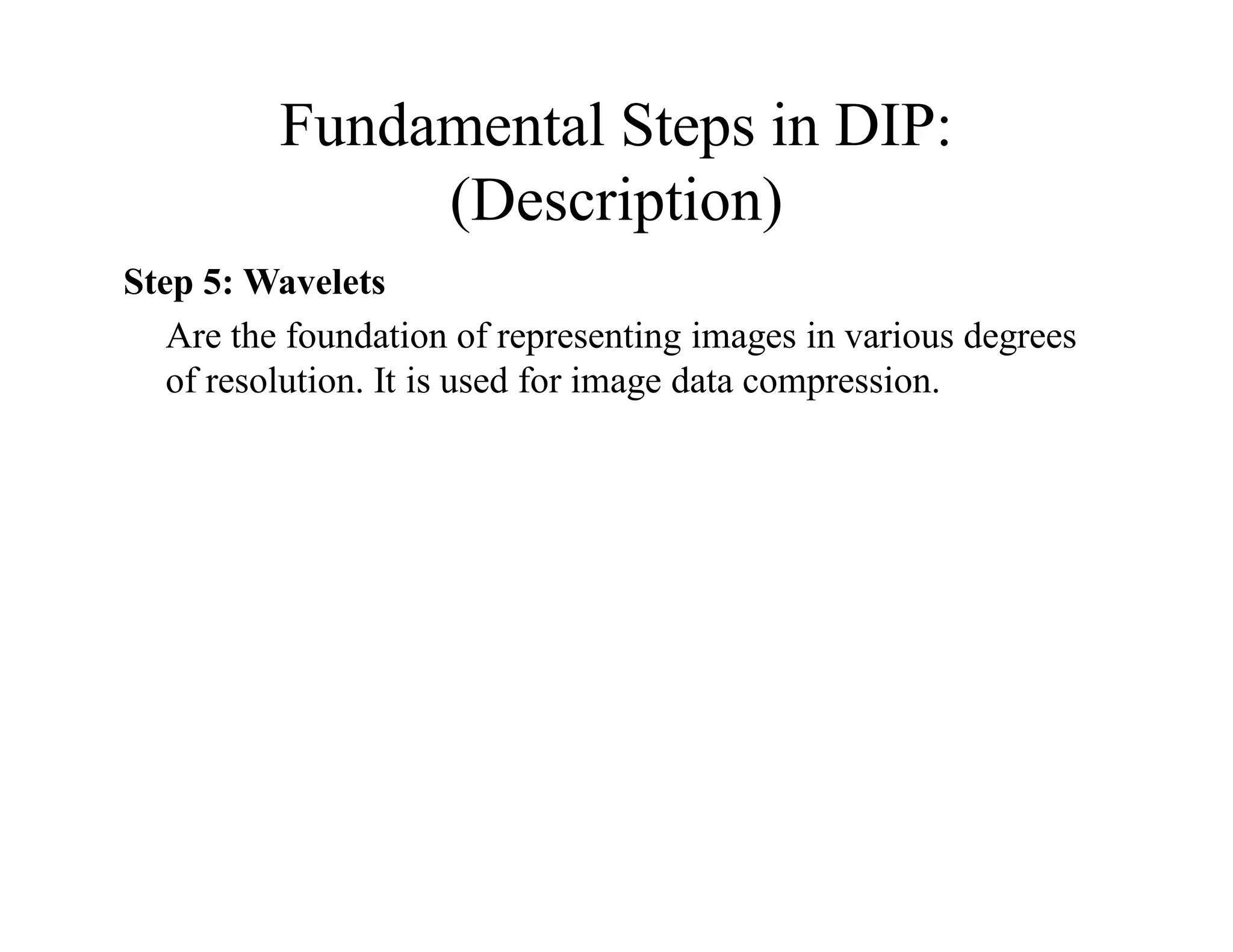 Fundamental Steps in DIP:
(Description)
Step 5: Wavelets
Are the foundation of representing images in various degrees
of resolution. It is used for image data compression.
 