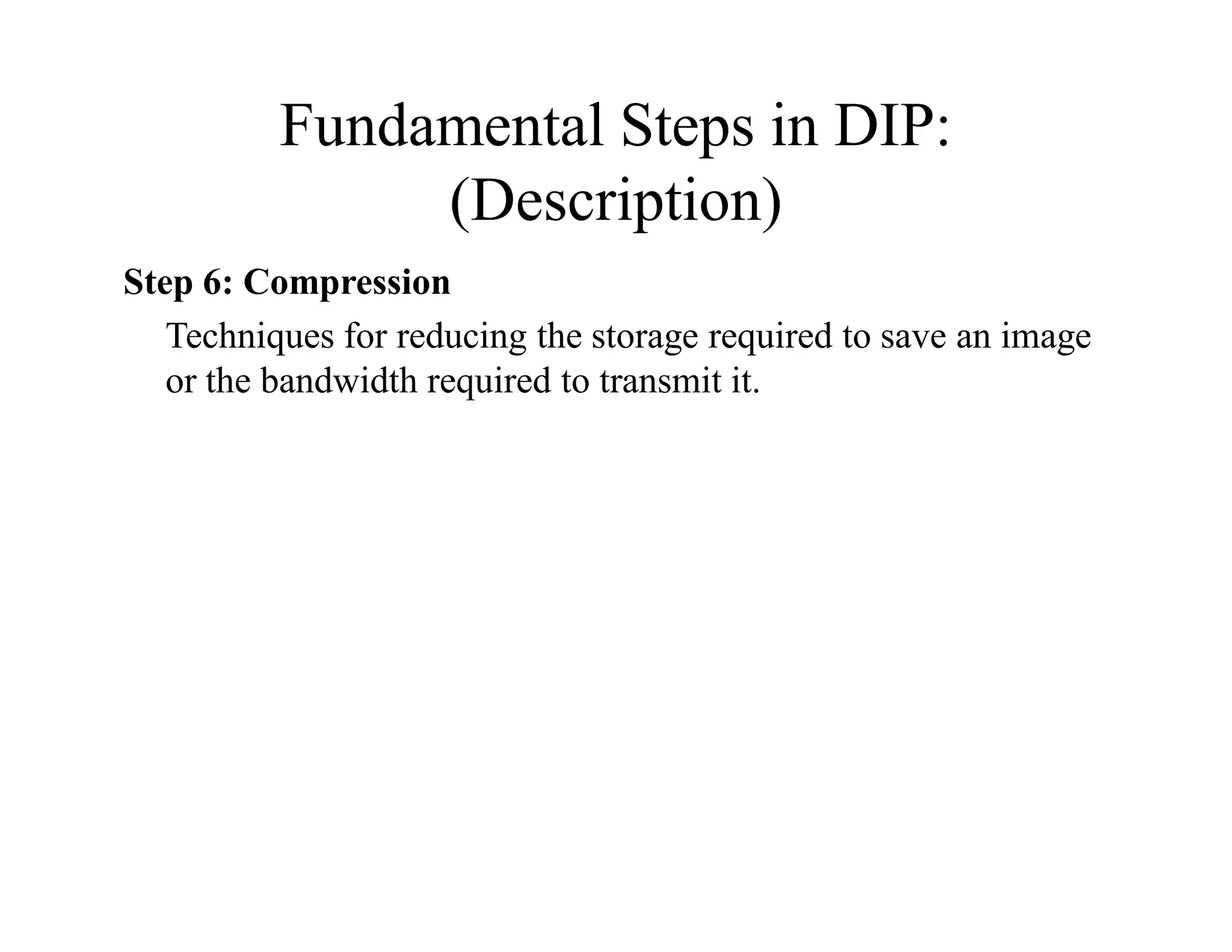 Fundamental Steps in DIP:
(Description)
Step 6: Compression
Techniques for reducing the storage required to save an image
or the bandwidth required to transmit it.
 