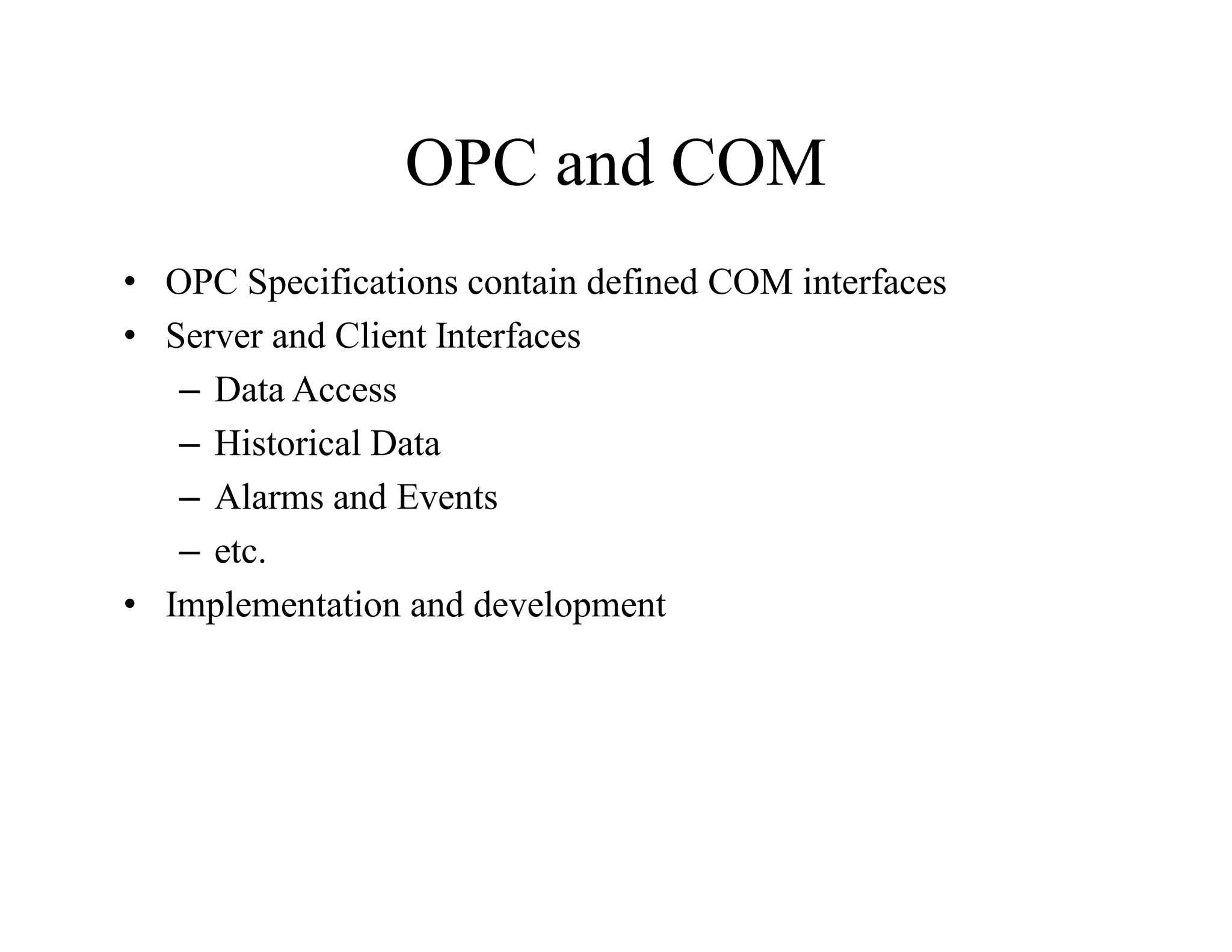 OPC and COM
• OPC Specifications contain defined COM interfaces
• Server and Client Interfaces
– Data Access
– Historical Data
– Alarms and Events
– etc.
• Implementation and development
 