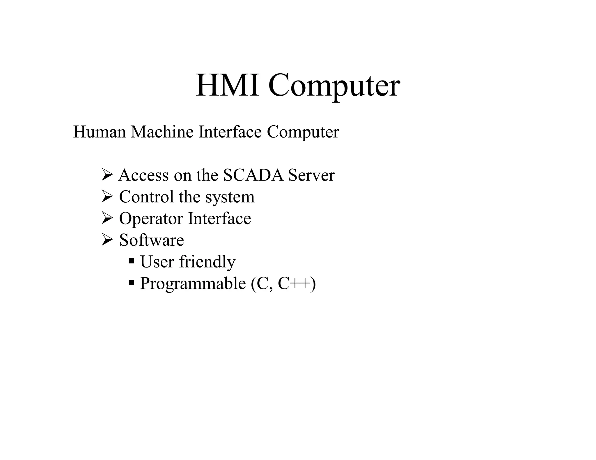 HMI Computer
Human Machine Interface Computer
 Access on the SCADA Server
 Control the system
 Operator Interface
 Software
 User friendly
 Programmable (C, C++)
 