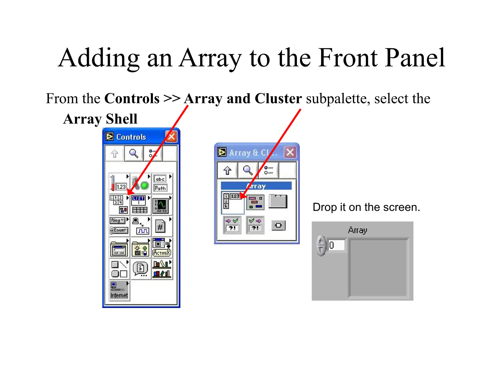 Adding an Array to the Front Panel
From the Controls >> Array and Cluster subpalette, select the
Array Shell
Drop it on the screen.
 