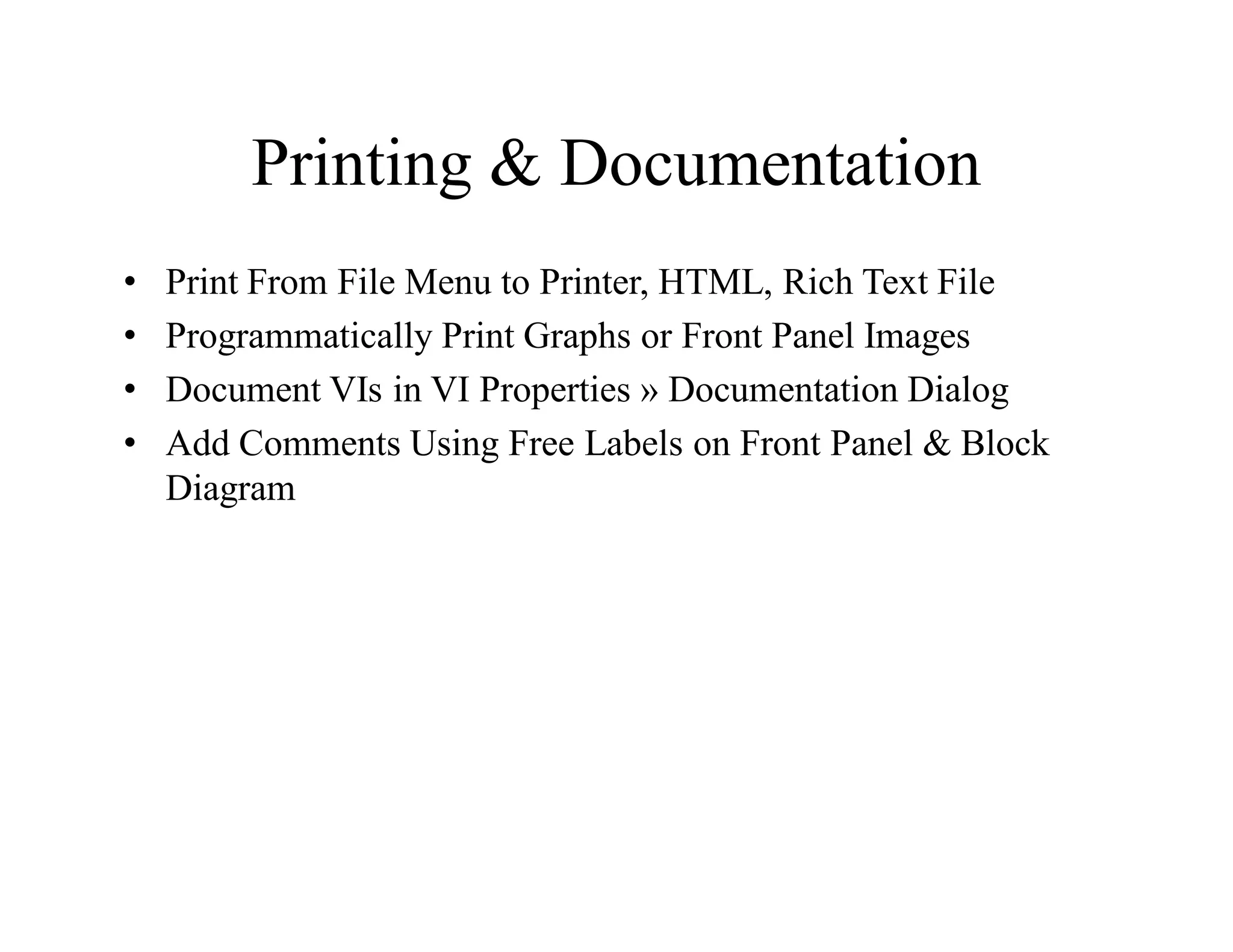 Printing & Documentation
• Print From File Menu to Printer, HTML, Rich Text File
• Programmatically Print Graphs or Front Panel Images
• Document VIs in VI Properties » Documentation Dialog
• Add Comments Using Free Labels on Front Panel & Block
Diagram
 