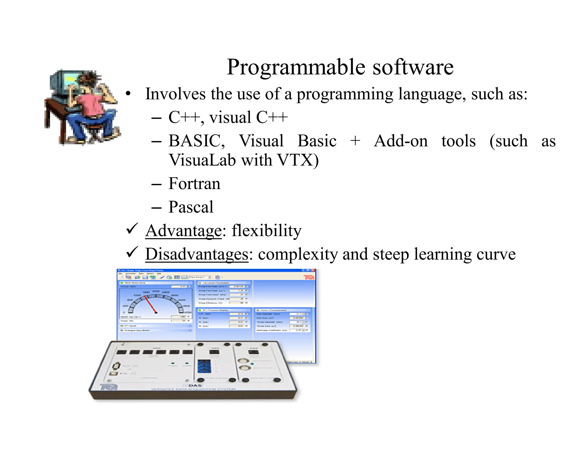 Programmable software
• Involves the use of a programming language, such as:
– C++, visual C++
– BASIC, Visual Basic + Add-on tools (such as
VisuaLab with VTX)
– Fortran
– Pascal
 Advantage: flexibility
 Disadvantages: complexity and steep learning curve
 