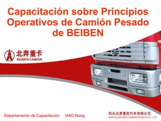 Capacitación sobre Principios
Operativos de Camión Pesado
de BEIBEN
Departamento de Capacitación HAO Rong
BEIBEN CAMION
BAOTOU BEI BEN CAMION PESADO CO., LTD
 