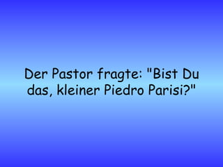 Der Pastor fragte: "Bist Du das, kleiner Piedro Parisi?" 