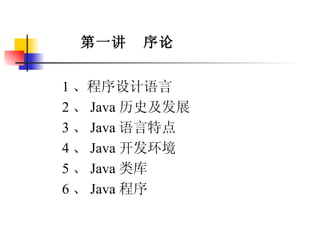 第一讲  序论 1 、程序设计语言 2 、 Java 历史及发展 3 、 Java 语言特点 4 、 Java 开发环境 5 、 Java 类库 6 、 Java 程序 