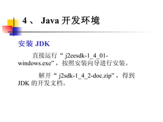 安装 JDK 直接运行“ j2eesdk-1_4_01-windows.exe” ，按照安装向导进行安装。 解开“ j2sdk-1_4_2-doc.zip” ，得到 JDK 的开发文档。 4 、 Java 开发环境 