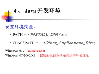 设置环境变量： PATH =  <INSTALL_DIR> \bin; CLASSPATH = . ;  <Other_Applications_Dir> ; Windows 98 ：  autoexec.bat Windows NT/2000/XP ： 控制面板  系统  高级  环境变量 4 、 Java 开发环境 