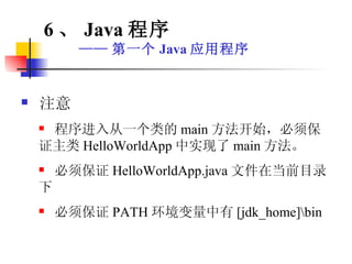 注意 程序进入从一个类的 main 方法开始，必须保证主类 HelloWorldApp 中实现了 main 方法。 必须保证 HelloWorldApp.java 文件在当前目录下 必须保证 PATH 环境变量中有 [jdk_home]\bin 6 、 Java 程序 —— 第一个 Java 应用程序 