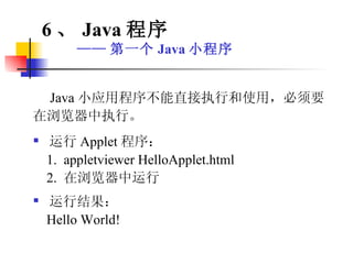 Java 小应用程序不能直接执行和使用，必须要在浏览器中执行。 运行 Applet 程序：  1.  appletviewer HelloApplet.html 2.  在浏览器中运行 运行结果： Hello World! 6 、 Java 程序 —— 第一个 Java 小程序 
