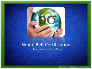 White Belt Certification
     Your first step to excellence




                               Business Excellence Incorporation
 