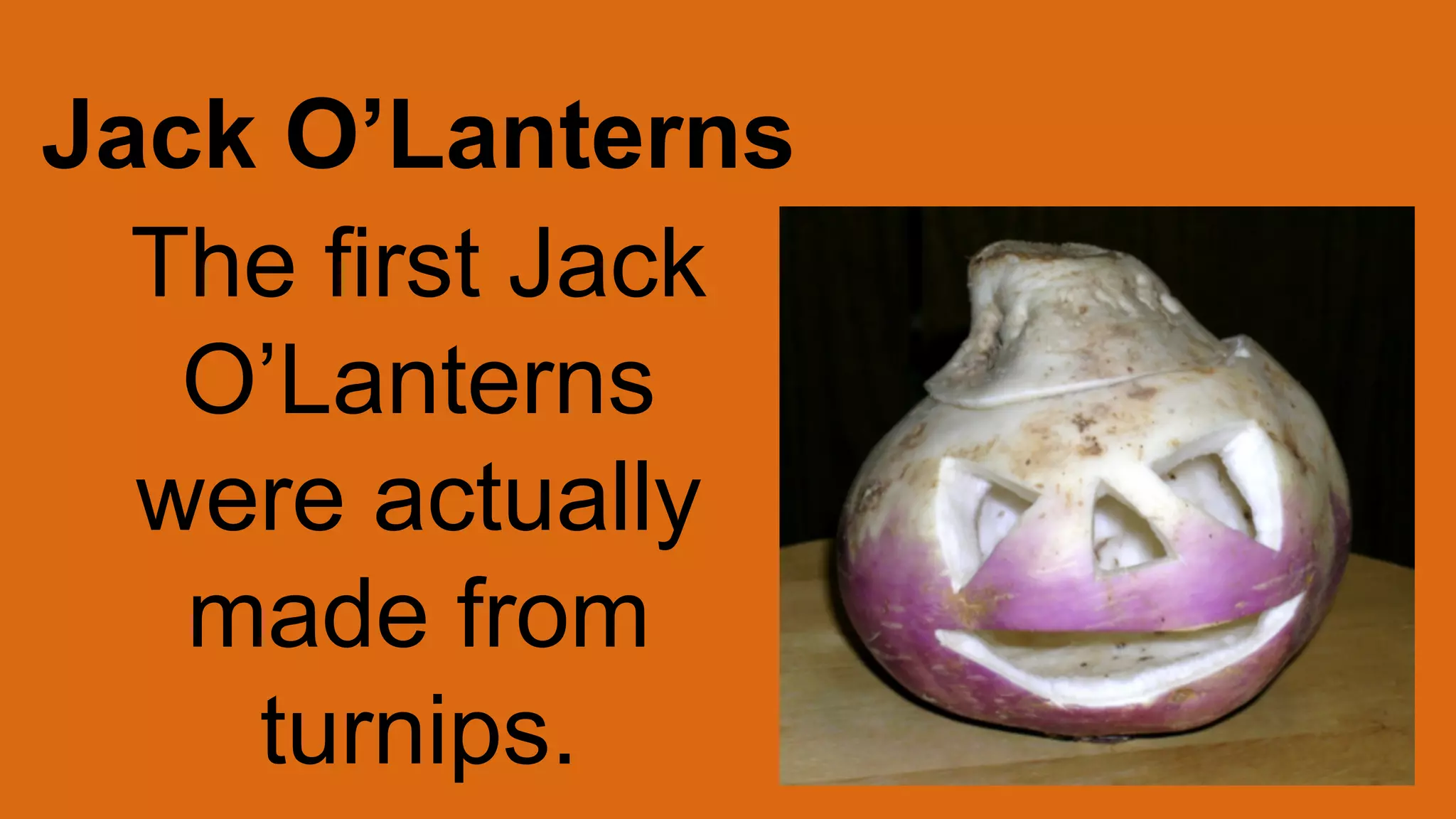 Jack O’Lanterns
The first Jack
O’Lanterns
were actually
made from
turnips.