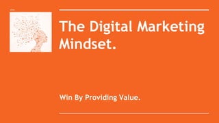 The Digital Marketing
Mindset.
Win By Providing Value.
 
