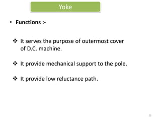 Yoke
• Functions :-
 It serves the purpose of outermost cover
of D.C. machine.
 It provide mechanical support to the pole.
 It provide low reluctance path.
23
 