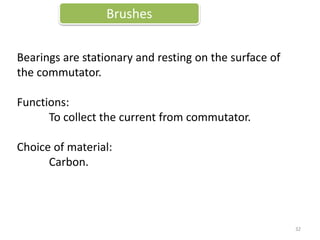 Brushes
Bearings are stationary and resting on the surface of
the commutator.
Functions:
To collect the current from commutator.
Choice of material:
Carbon.
32
 