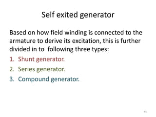 Self exited generator
Based on how field winding is connected to the
armature to derive its excitation, this is further
divided in to following three types:
1. Shunt generator.
2. Series generator.
3. Compound generator.
45
 
