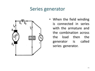 Series generator
• When the field winding
is connected in series
with the armature and
the combination across
the load then the
generator is called
series generator.
48
 