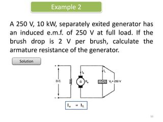 A 250 V, 10 kW, separately exited generator has
an induced e.m.f. of 250 V at full load. If the
brush drop is 2 V per brush, calculate the
armature resistance of the generator.
Example 2
Solution
50
 