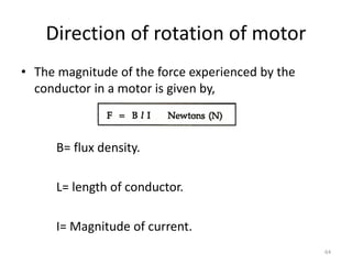 Direction of rotation of motor
• The magnitude of the force experienced by the
conductor in a motor is given by,
B= flux density.
L= length of conductor.
I= Magnitude of current.
64
 