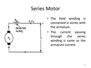 Series Motor
• The field winding is
connected in series with
the armature.
• The current passing
through the series
winding is same as the
armature current.
82
 