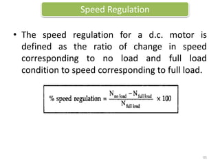 • The speed regulation for a d.c. motor is
defined as the ratio of change in speed
corresponding to no load and full load
condition to speed corresponding to full load.
Speed Regulation
95
 