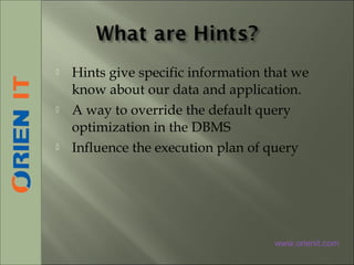  Hints give specific information that we
know about our data and application.
 A way to override the default query
optimization in the DBMS
 Influence the execution plan of query
www.orienit.com
 