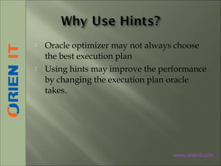 Oracle optimizer may not always choose
the best execution plan
 Using hints may improve the performance
by changing the execution plan oracle
takes.
www.orienit.com
 